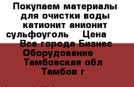   Покупаем материалы для очистки воды катионит анионит сульфоуголь  › Цена ­ 100 - Все города Бизнес » Оборудование   . Тамбовская обл.,Тамбов г.